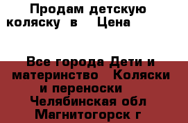 Продам детскую  коляску 3в1 › Цена ­ 14 000 - Все города Дети и материнство » Коляски и переноски   . Челябинская обл.,Магнитогорск г.
